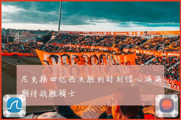 尼克杨回忆西决胜利时刻信心满满期待战胜骑士