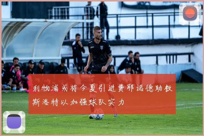 利物浦或将今夏引进费耶诺德助教斯洛特以加强球队实力
