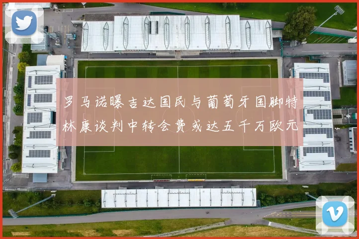 罗马诺曝吉达国民与葡萄牙国脚特林康谈判中转会费或达五千万欧元