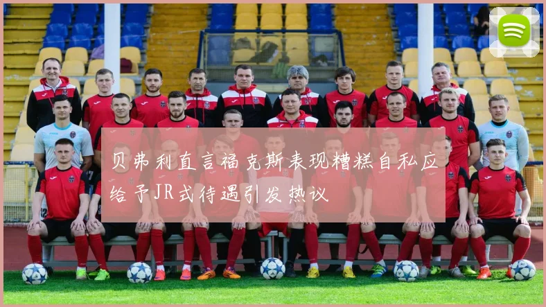 贝弗利直言福克斯表现糟糕自私应给予JR式待遇引发热议