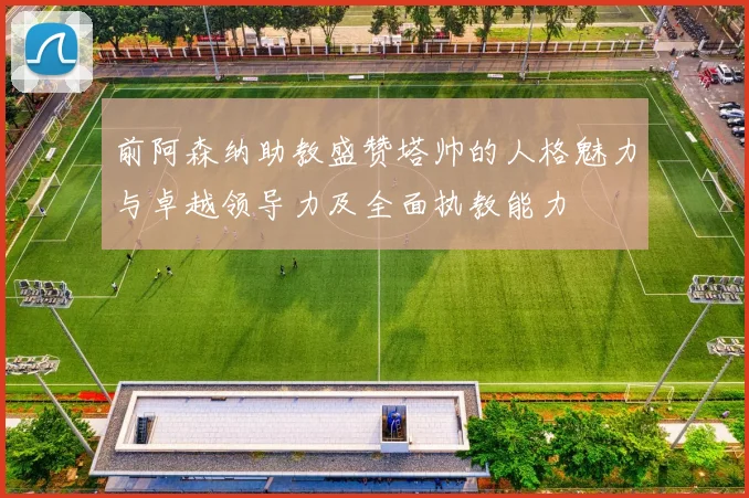 前阿森纳助教盛赞塔帅的人格魅力与卓越领导力及全面执教能力
