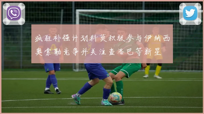疯狂补强计划科莫积极参与伊纳西奥索勒竞争并关注查洛巴等新星