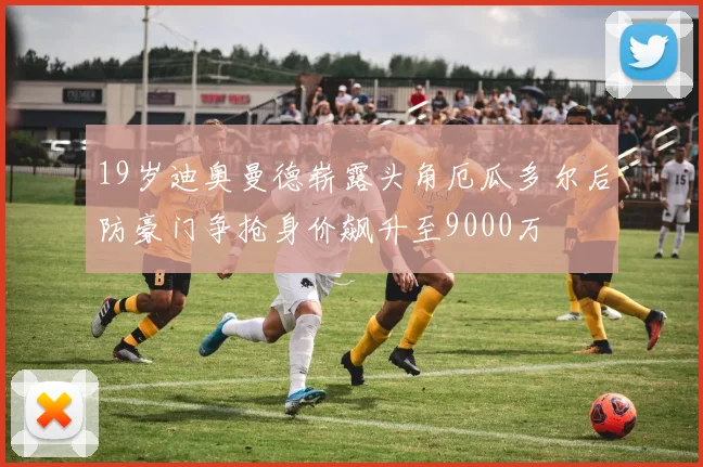19岁迪奥曼德崭露头角厄瓜多尔后防豪门争抢身价飙升至9000万