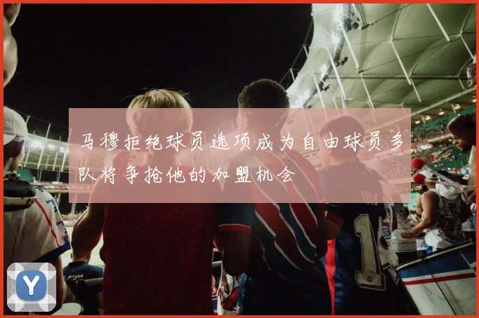 马穆拒绝球员选项成为自由球员多队将争抢他的加盟机会