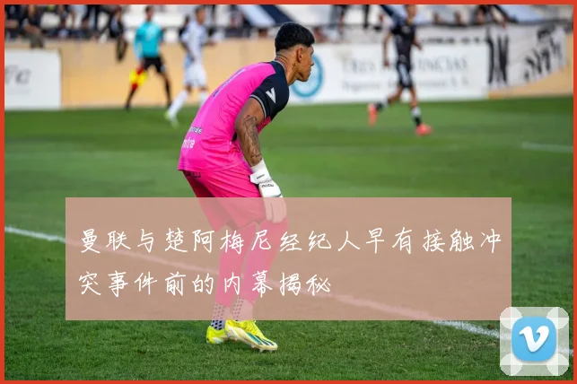 曼联与楚阿梅尼经纪人早有接触冲突事件前的内幕揭秘