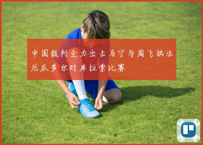 中国裁判全力出击马宁与周飞执法厄瓜多尔对库拉索比赛