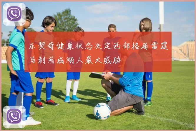 东契奇健康状态决定西部格局雷霆马刺或成湖人最大威胁