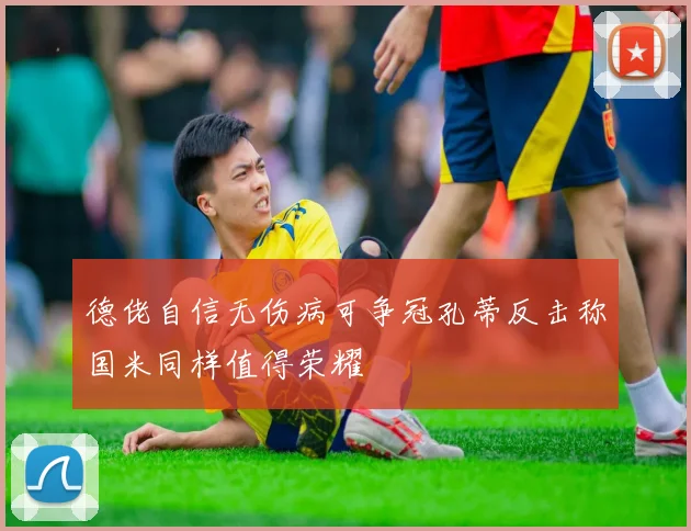德佬自信无伤病可争冠孔蒂反击称国米同样值得荣耀