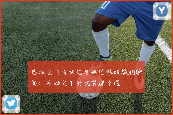 巴拉圭门将回忆与姆巴佩的尴尬瞬间：冲动之下的祝贺遭冷遇