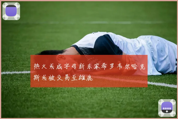 热火或成字母新东家希罗韦尔哈克斯或被交易至雄鹿
