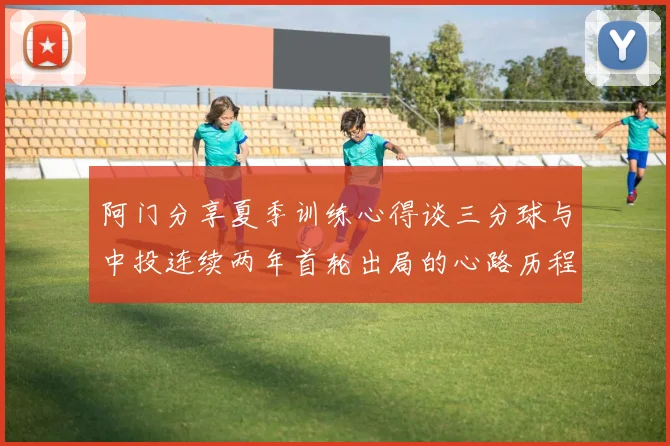 阿门分享夏季训练心得谈三分球与中投连续两年首轮出局的心路历程
