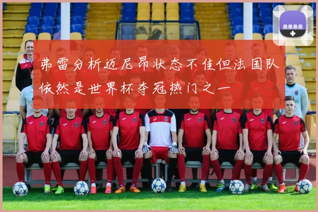 弗雷分析迈尼昂状态不佳但法国队依然是世界杯夺冠热门之一